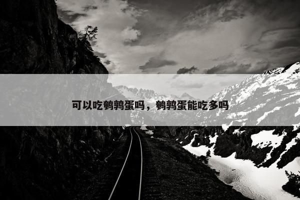 可以吃鹌鹑蛋吗，鹌鹑蛋能吃多吗