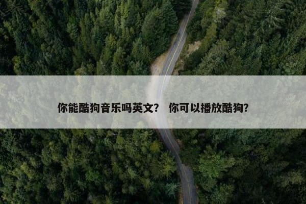 你能酷狗音乐吗英文？ 你可以播放酷狗？