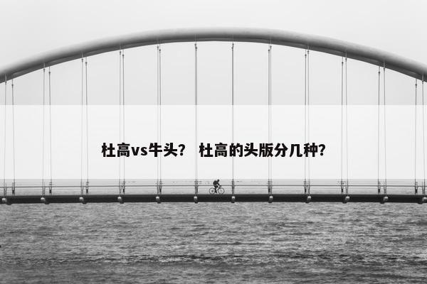 杜高vs牛头？ 杜高的头版分几种？