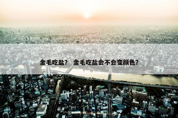 金毛吃盐？ 金毛吃盐会不会变颜色？