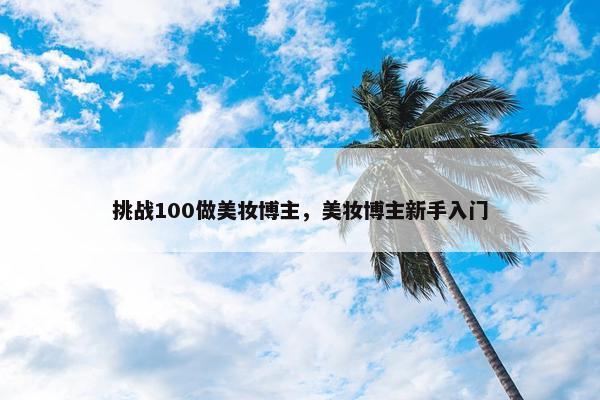 挑战100做美妆博主，美妆博主新手入门