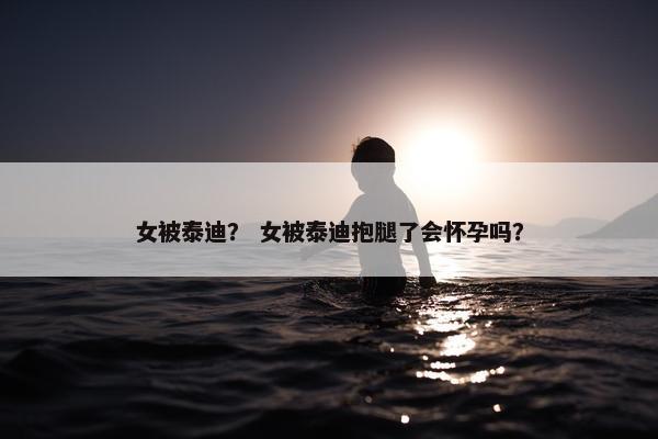 女被泰迪？ 女被泰迪抱腿了会怀孕吗？