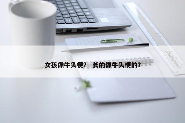 女孩像牛头梗？ 长的像牛头梗的？
