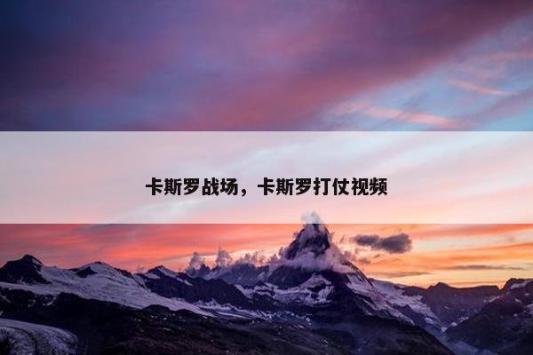 卡斯罗战场，卡斯罗打仗视频