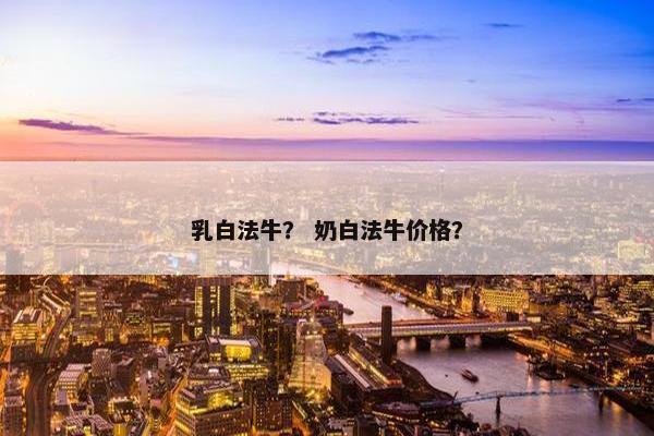乳白法牛？ 奶白法牛价格？