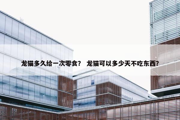 龙猫多久给一次零食？ 龙猫可以多少天不吃东西？