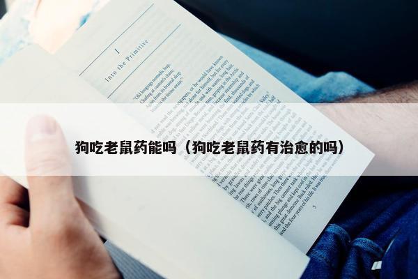 狗吃老鼠药能吗（狗吃老鼠药有治愈的吗）