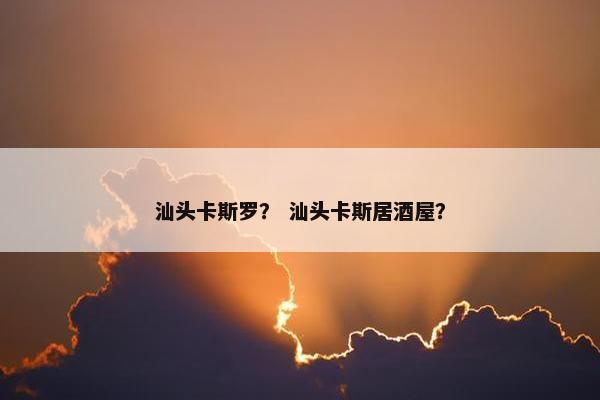 汕头卡斯罗？ 汕头卡斯居酒屋？