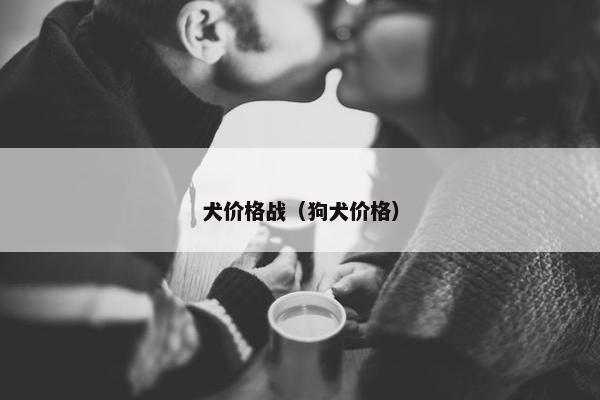 犬价格战（狗犬价格）