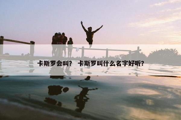 卡斯罗会叫？ 卡斯罗叫什么名字好听？