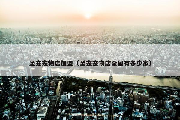 圣宠宠物店加盟（圣宠宠物店全国有多少家）