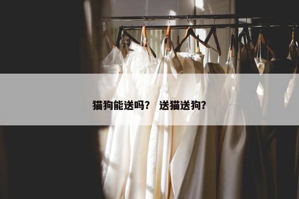 猫狗能送吗？ 送猫送狗？