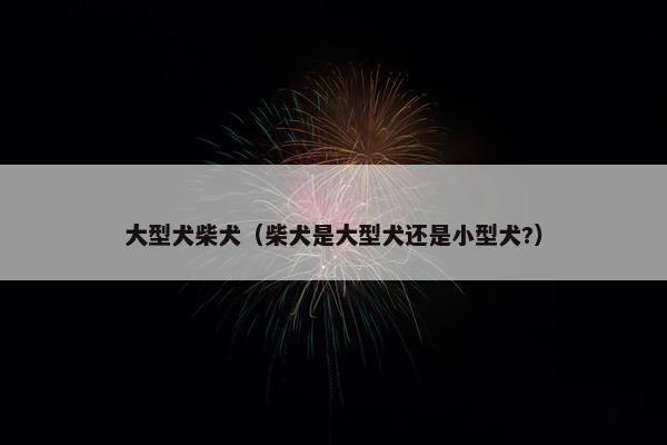 大型犬柴犬（柴犬是大型犬还是小型犬?）