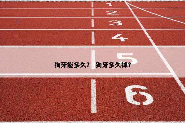 狗牙能多久？ 狗牙多久掉？