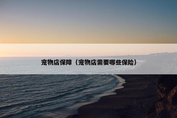 宠物店保障（宠物店需要哪些保险）