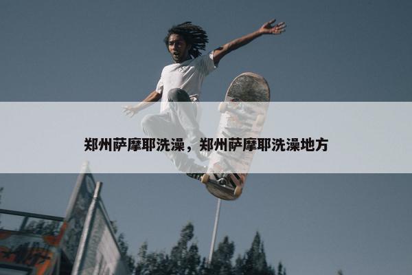郑州萨摩耶洗澡，郑州萨摩耶洗澡地方