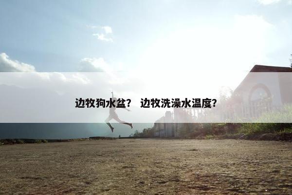 边牧狗水盆？ 边牧洗澡水温度？