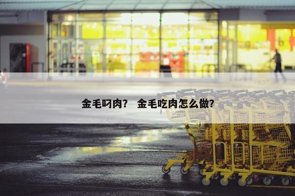 金毛叼肉？ 金毛吃肉怎么做？