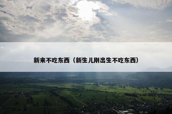 新来不吃东西（新生儿刚出生不吃东西）