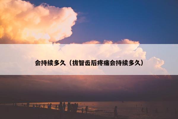 会持续多久（拔智齿后疼痛会持续多久）