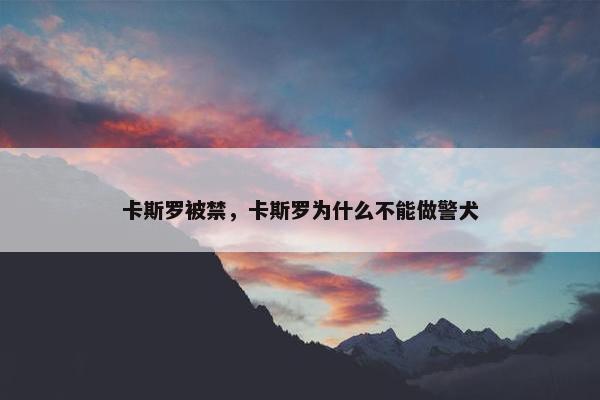 卡斯罗被禁，卡斯罗为什么不能做警犬