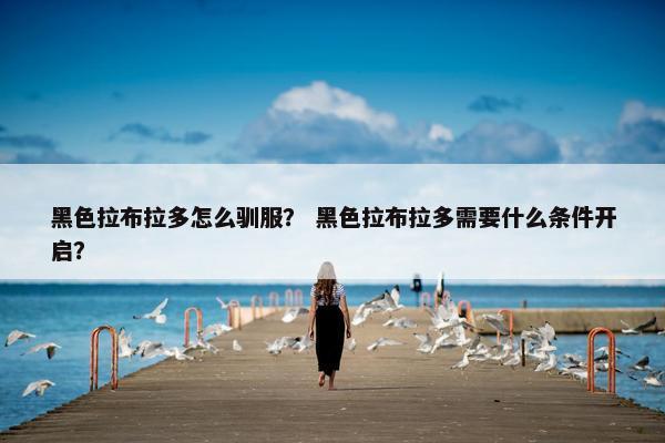 黑色拉布拉多怎么驯服？ 黑色拉布拉多需要什么条件开启？