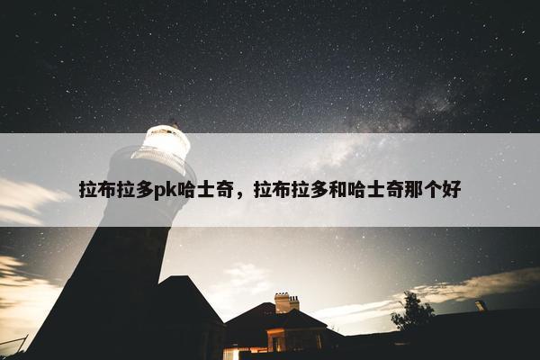 拉布拉多pk哈士奇，拉布拉多和哈士奇那个好