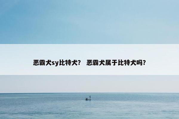 恶霸犬sy比特犬？ 恶霸犬属于比特犬吗？
