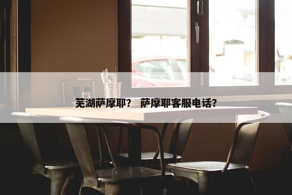 芜湖萨摩耶？ 萨摩耶客服电话？