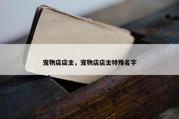 宠物店店主，宠物店店主特殊名字