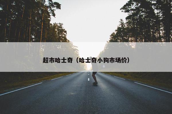 超市哈士奇（哈士奇小狗市场价）
