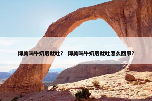 博美喝牛奶后就吐？ 博美喝牛奶后就吐怎么回事？