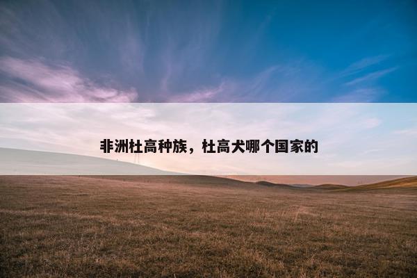 非洲杜高种族，杜高犬哪个国家的
