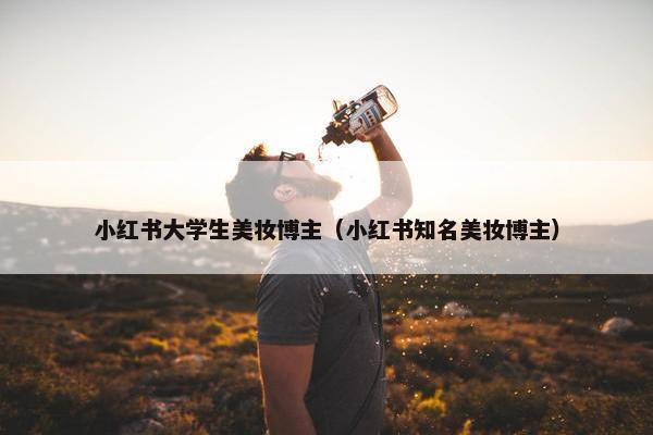 小红书大学生美妆博主（小红书知名美妆博主）