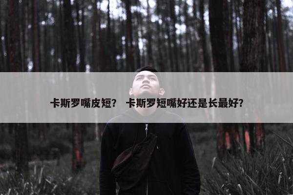 卡斯罗嘴皮短？ 卡斯罗短嘴好还是长最好？
