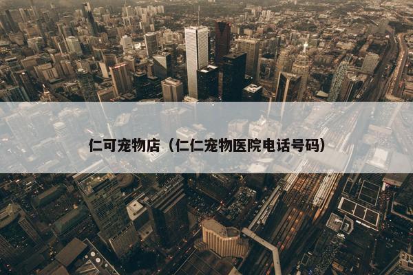 仁可宠物店（仁仁宠物医院电话号码）