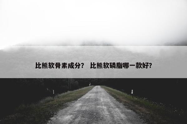 比熊软骨素成分？ 比熊软磷脂哪一款好？