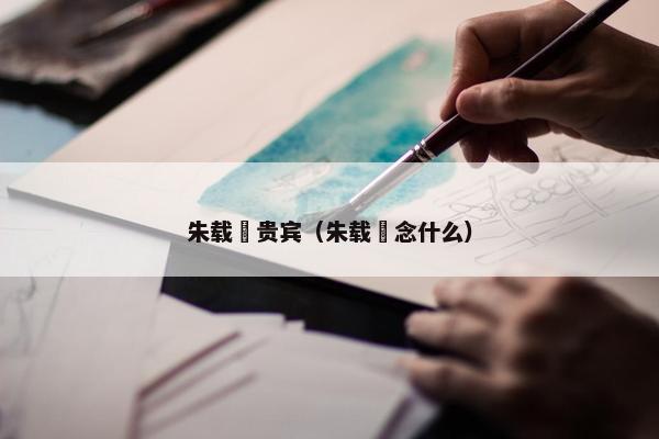 朱载垕贵宾（朱载垕念什么）