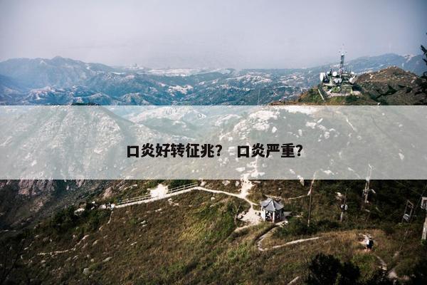 口炎好转征兆？ 口炎严重？