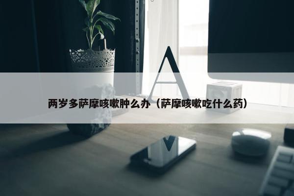 两岁多萨摩咳嗽肿么办（萨摩咳嗽吃什么药）