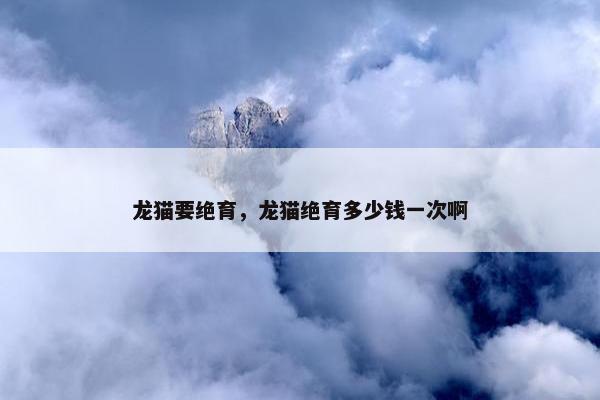 龙猫要绝育，龙猫绝育多少钱一次啊