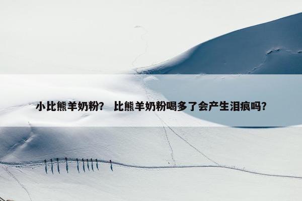 小比熊羊奶粉？ 比熊羊奶粉喝多了会产生泪痕吗？