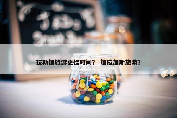 拉斯加旅游更佳时间？ 加拉加斯旅游？