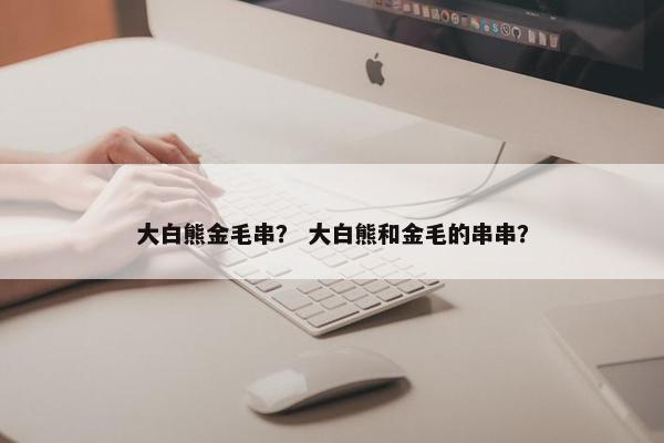 大白熊金毛串？ 大白熊和金毛的串串？