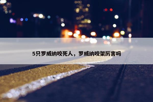 5只罗威纳咬死人，罗威纳咬架厉害吗