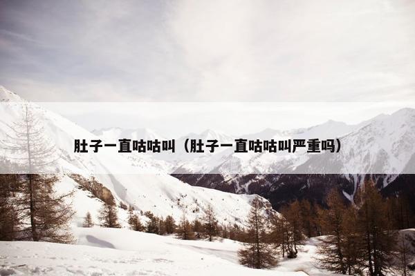 肚子一直咕咕叫（肚子一直咕咕叫严重吗）