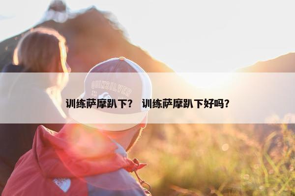 训练萨摩趴下？ 训练萨摩趴下好吗？