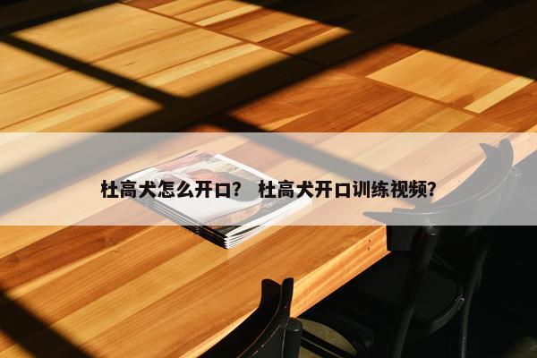 杜高犬怎么开口？ 杜高犬开口训练视频？