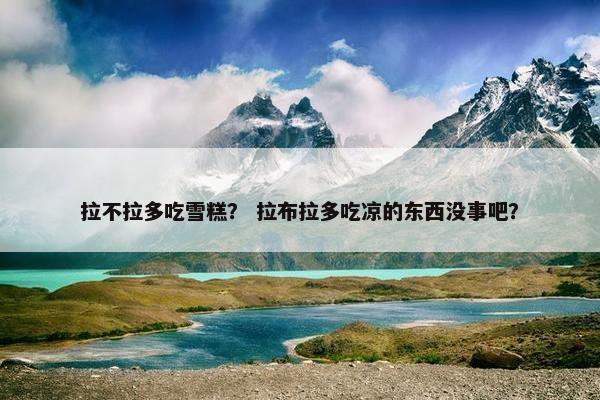 拉不拉多吃雪糕？ 拉布拉多吃凉的东西没事吧？
