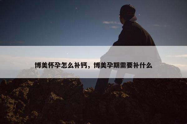 博美怀孕怎么补钙，博美孕期需要补什么